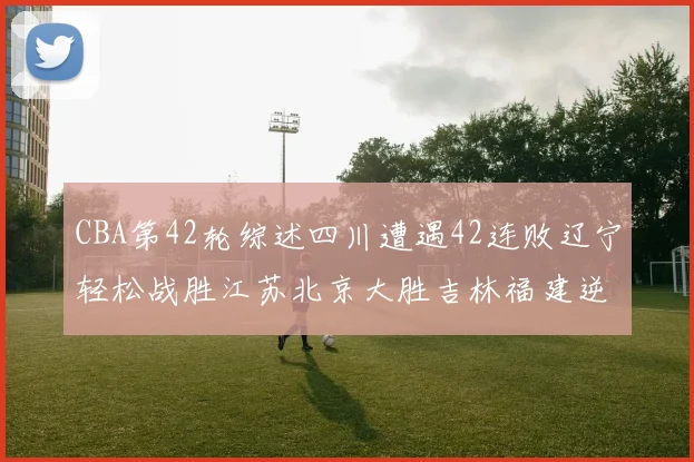 CBA第42轮综述四川遭遇42连败辽宁轻松战胜江苏北京大胜吉林福建逆转广东成功