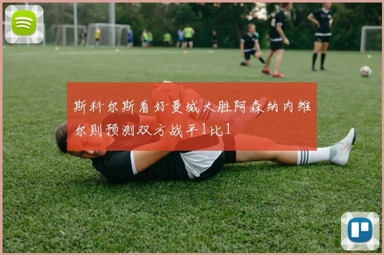 斯科尔斯看好曼城大胜阿森纳内维尔则预测双方战平1比1