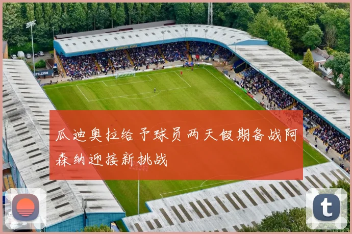 瓜迪奥拉给予球员两天假期备战阿森纳迎接新挑战