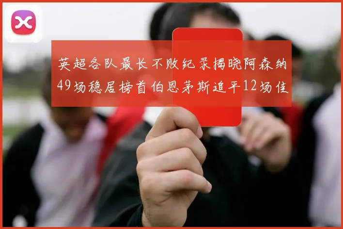 英超各队最长不败纪录揭晓阿森纳49场稳居榜首伯恩茅斯追平12场佳绩